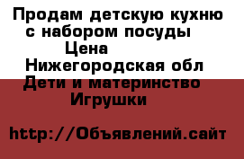 Продам детскую кухню с набором посуды. › Цена ­ 1 000 - Нижегородская обл. Дети и материнство » Игрушки   